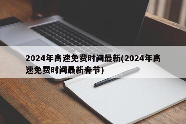 2024年高速免费时间最新(2024年高速免费时间最新春节)