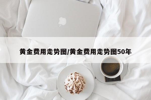 黄金费用走势图/黄金费用走势图50年
