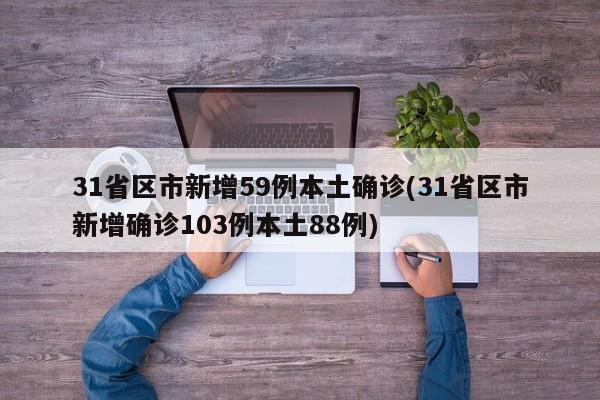 31省区市新增59例本土确诊(31省区市新增确诊103例本土88例)