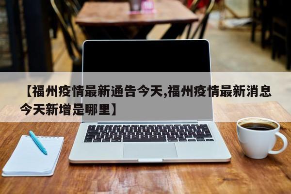 【福州疫情最新通告今天,福州疫情最新消息今天新增是哪里】