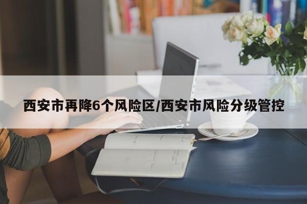 西安市再降6个风险区/西安市风险分级管控