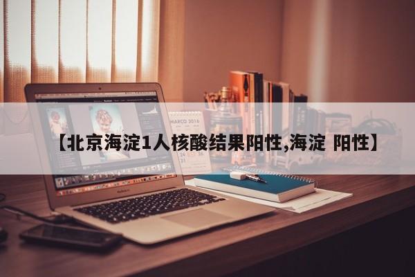 【北京海淀1人核酸结果阳性,海淀 阳性】