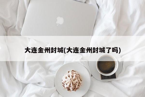 大连金州封城(大连金州封城了吗)