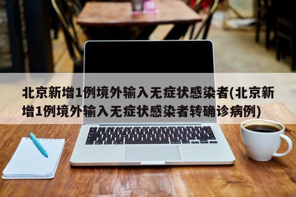 北京新增1例境外输入无症状感染者(北京新增1例境外输入无症状感染者转确诊病例)