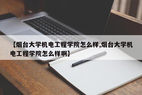 【烟台大学机电工程学院怎么样,烟台大学机电工程学院怎么样啊】