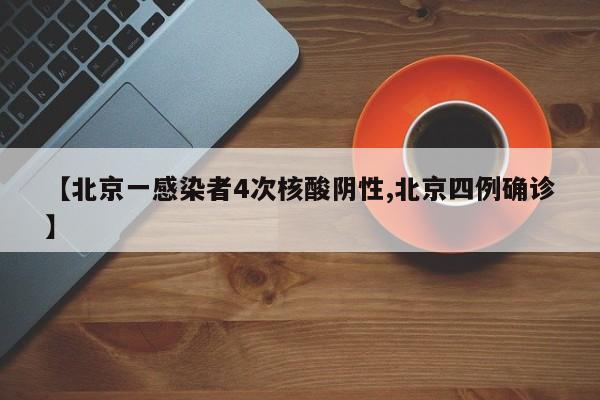【北京一感染者4次核酸阴性,北京四例确诊】