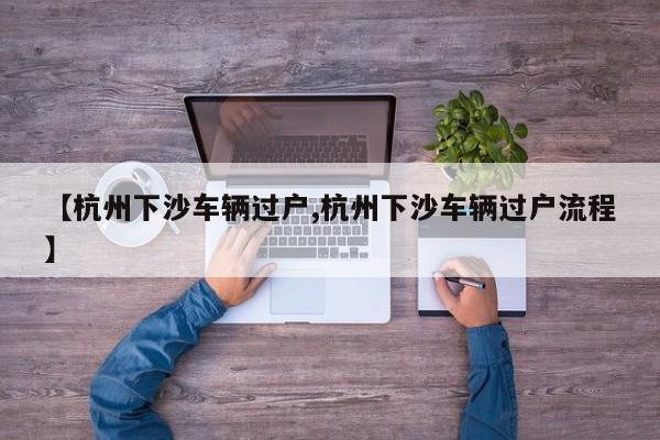 【杭州下沙车辆过户,杭州下沙车辆过户流程】