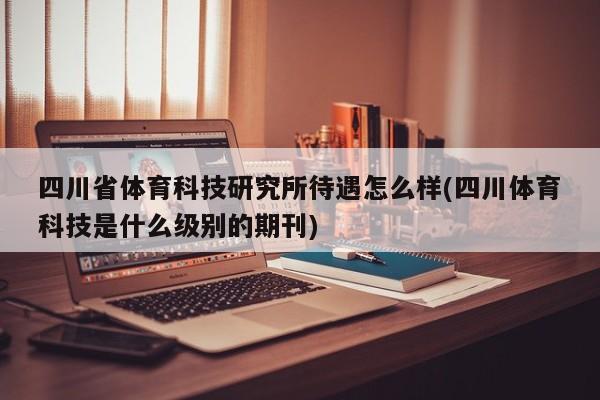四川省体育科技研究所待遇怎么样(四川体育科技是什么级别的期刊)