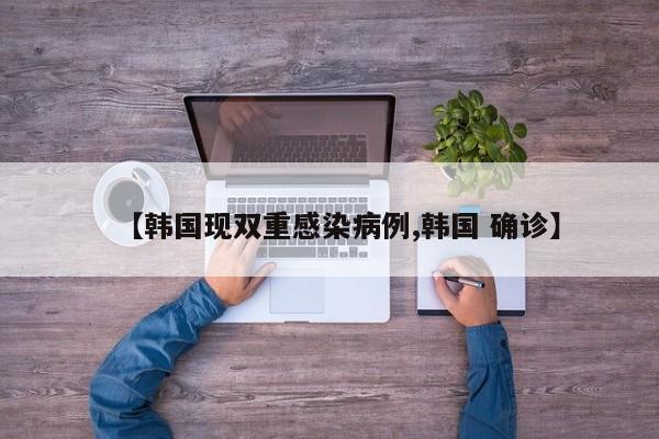 【韩国现双重感染病例,韩国 确诊】