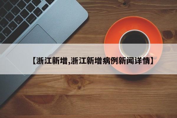 【浙江新增,浙江新增病例新闻详情】