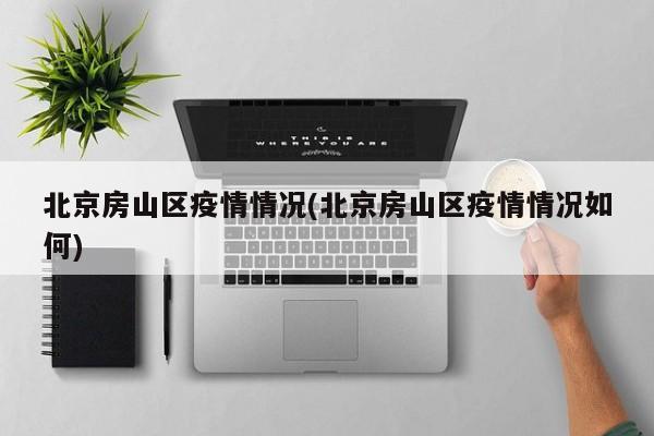 北京房山区疫情情况(北京房山区疫情情况如何)