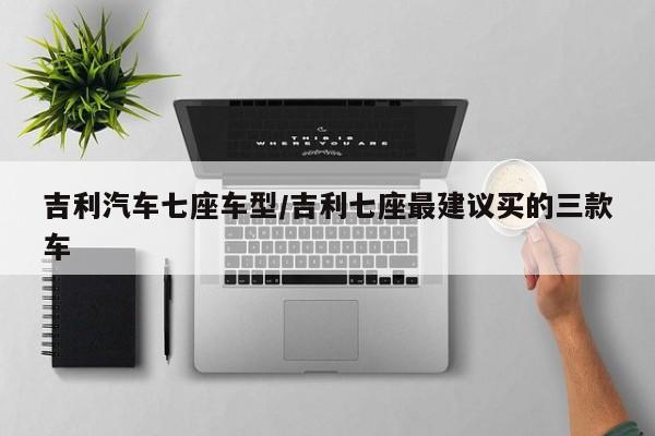 吉利汽车七座车型/吉利七座最建议买的三款车