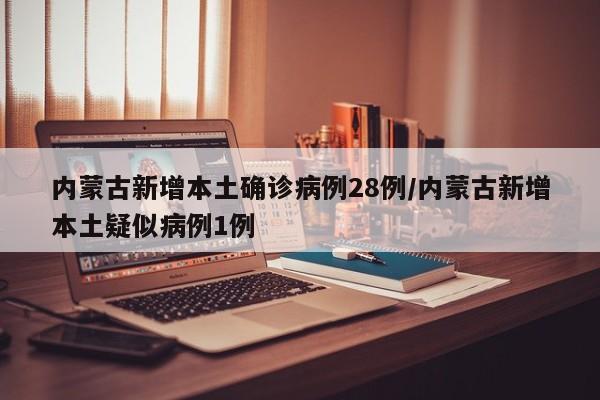 内蒙古新增本土确诊病例28例/内蒙古新增本土疑似病例1例