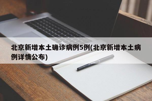 北京新增本土确诊病例5例(北京新增本土病例详情公布)