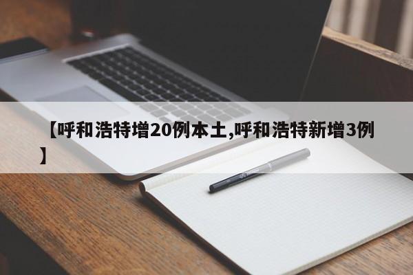 【呼和浩特增20例本土,呼和浩特新增3例】