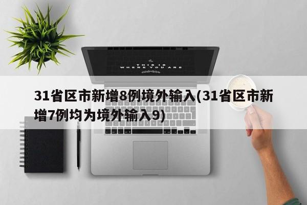 31省区市新增8例境外输入(31省区市新增7例均为境外输入9)