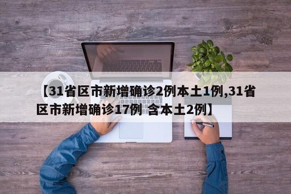 【31省区市新增确诊2例本土1例,31省区市新增确诊17例 含本土2例】