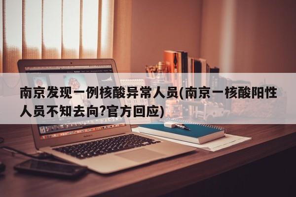 南京发现一例核酸异常人员(南京一核酸阳性人员不知去向?官方回应)