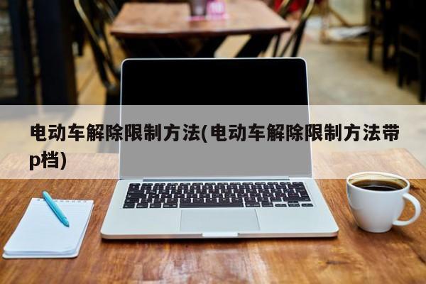 电动车解除限制方法(电动车解除限制方法带p档)