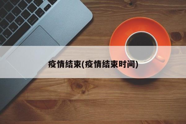 疫情结束(疫情结束时间)