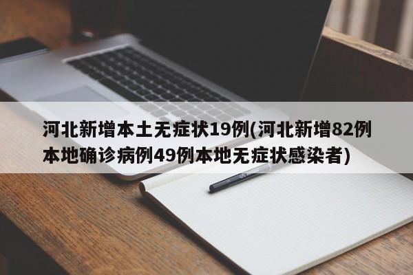 河北新增本土无症状19例(河北新增82例本地确诊病例49例本地无症状感染者)