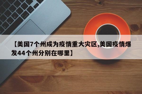 【美国7个州成为疫情重大灾区,美国疫情爆发44个州分别在哪里】