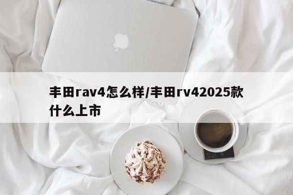 丰田rav4怎么样/丰田rv42025款什么上市