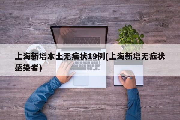 上海新增本土无症状19例(上海新增无症状感染者)