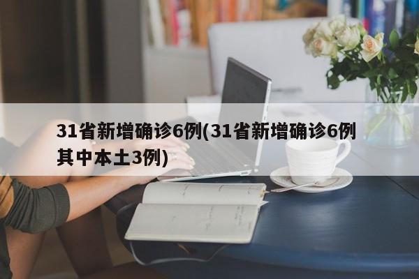 31省新增确诊6例(31省新增确诊6例 其中本土3例)