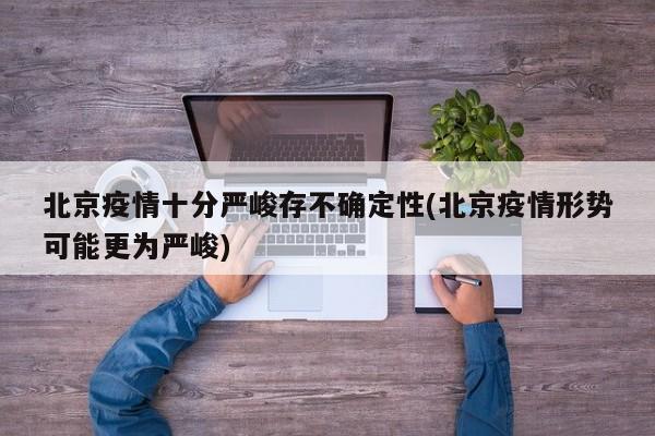 北京疫情十分严峻存不确定性(北京疫情形势可能更为严峻)