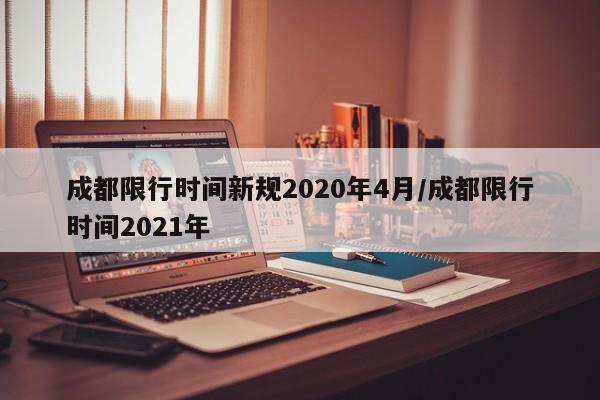 成都限行时间新规2020年4月/成都限行时间2021年