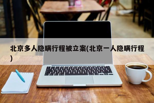 北京多人隐瞒行程被立案(北京一人隐瞒行程)