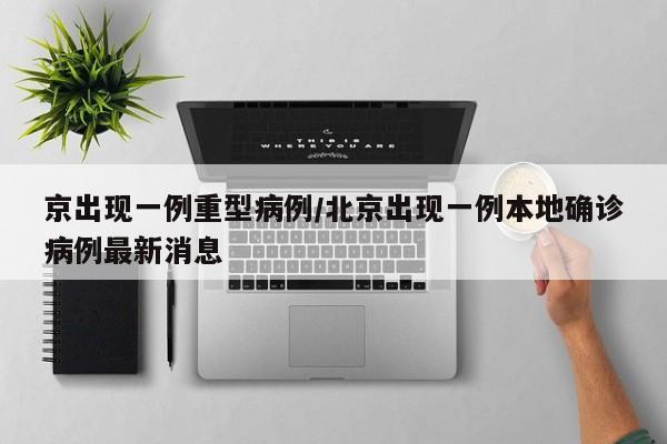 京出现一例重型病例/北京出现一例本地确诊病例最新消息