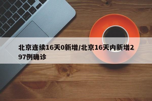 北京连续16天0新增/北京16天内新增297例确诊