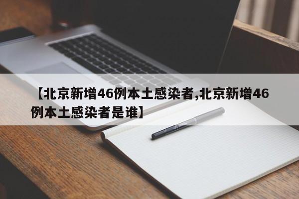 【北京新增46例本土感染者,北京新增46例本土感染者是谁】