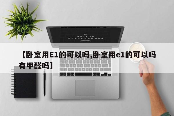 【卧室用E1的可以吗,卧室用e1的可以吗有甲醛吗】