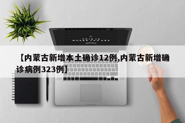 【内蒙古新增本土确诊12例,内蒙古新增确诊病例323例】