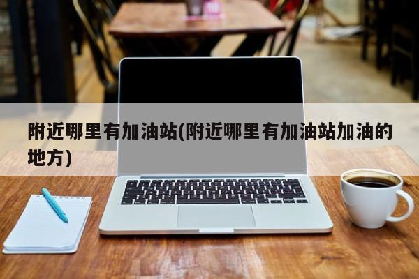 附近哪里有加油站(附近哪里有加油站加油的地方)