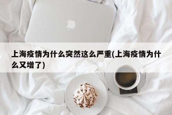 上海疫情为什么突然这么严重(上海疫情为什么又增了)