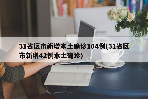 31省区市新增本土确诊104例(31省区市新增42例本土确诊)