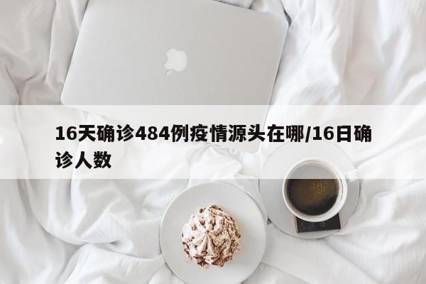 16天确诊484例疫情源头在哪/16日确诊人数