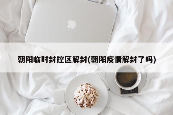 朝阳临时封控区解封(朝阳疫情解封了吗)