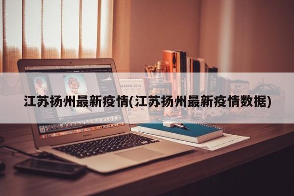 江苏扬州最新疫情(江苏扬州最新疫情数据)