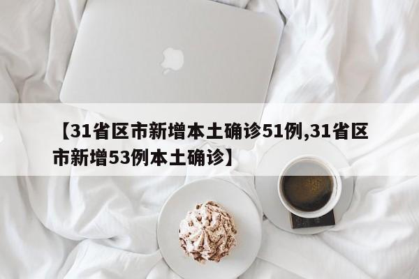 【31省区市新增本土确诊51例,31省区市新增53例本土确诊】