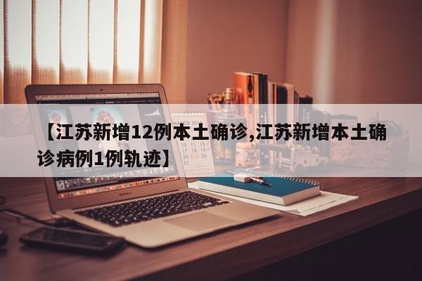 【江苏新增12例本土确诊,江苏新增本土确诊病例1例轨迹】