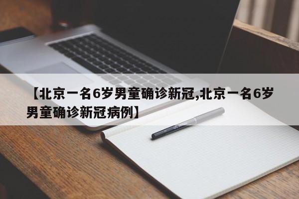 【北京一名6岁男童确诊新冠,北京一名6岁男童确诊新冠病例】