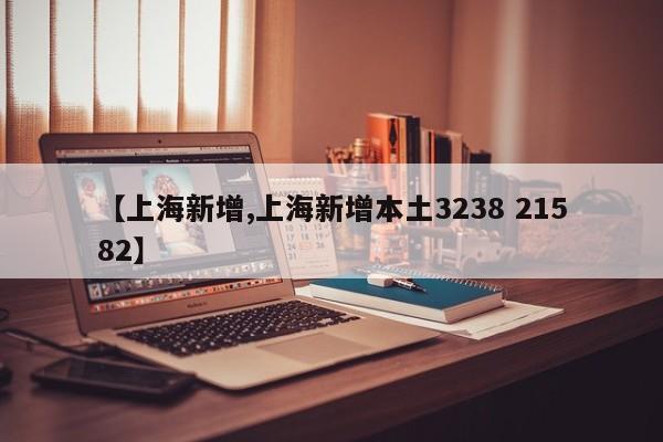 【上海新增,上海新增本土3238 21582】