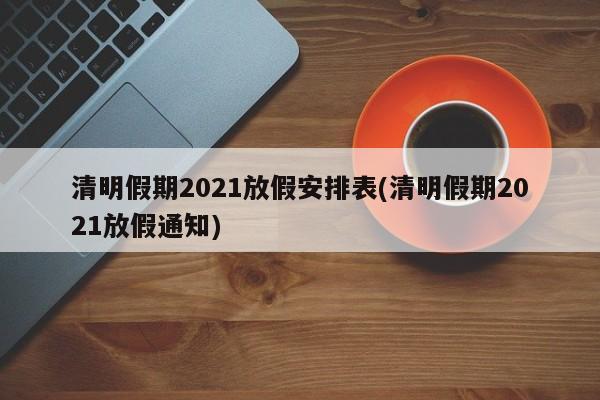 清明假期2021放假安排表(清明假期2021放假通知)