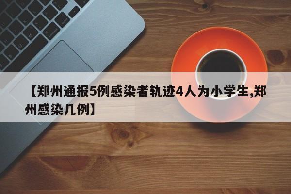【郑州通报5例感染者轨迹4人为小学生,郑州感染几例】