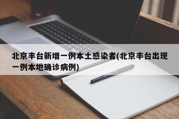 北京丰台新增一例本土感染者(北京丰台出现一例本地确诊病例)